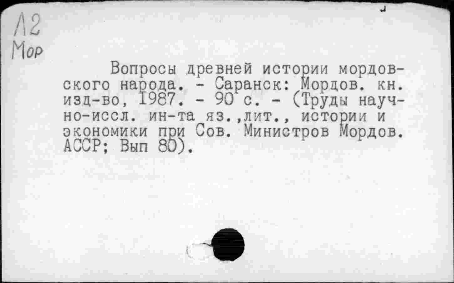 ﻿Њр
Вопросы древней истории мордовского народа. - Саранск: Мордов. кн. изд-во, 1987. - 90 с. - (Труды науч-но-иссл. ин-та яз.,лит., истории и экономики п^и Сов. Министров Мордов.